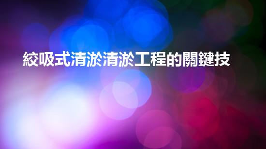 絞吸式清淤清淤工程的關鍵技術與挑戰(zhàn)刨析你預備好深入了解了嗎？